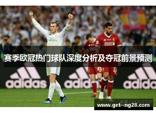 赛季欧冠热门球队深度分析及夺冠前景预测