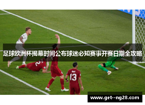 足球欧洲杯揭幕时间公布球迷必知赛事开赛日期全攻略