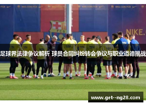 足球界法律争议解析 球员合同纠纷转会争议与职业道德挑战