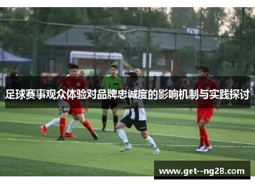 足球赛事观众体验对品牌忠诚度的影响机制与实践探讨