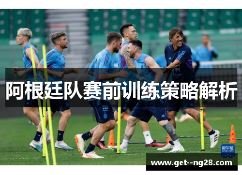 阿根廷队赛前训练策略解析