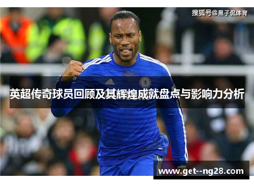 英超传奇球员回顾及其辉煌成就盘点与影响力分析