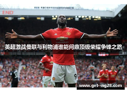 英超激战曼联与利物浦谁能问鼎顶级荣耀争锋之路