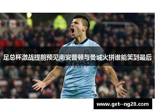 足总杯激战提前预见南安普顿与曼城火拼谁能笑到最后
