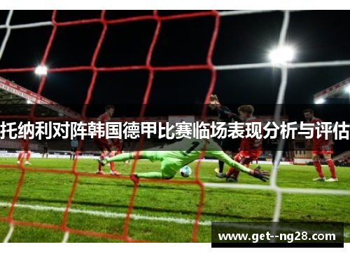托纳利对阵韩国德甲比赛临场表现分析与评估