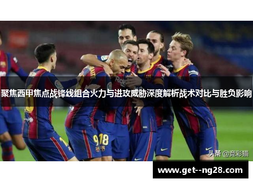 聚焦西甲焦点战锋线组合火力与进攻威胁深度解析战术对比与胜负影响