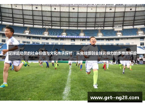 足球运动员的社会价值与文化传承探析:从竞技场到全球影响力的多维度解读 足球运动员的社会价值与文化传承探析:从竞技场到全球影响力的多维度解读