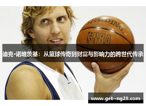迪克·诺维茨基:从篮球传奇到财富与影响力的跨世代传承 迪克·诺维茨基:从篮球传奇到财富与影响力的跨世代传承