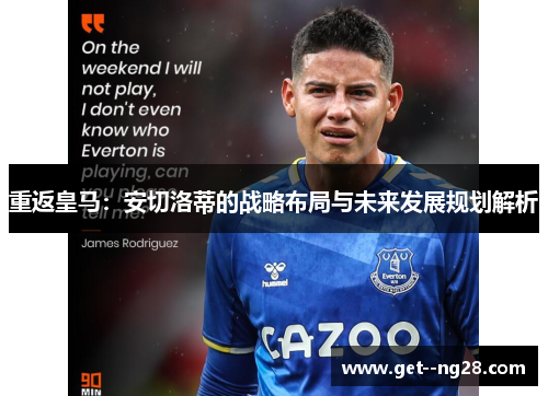 重返皇马：安切洛蒂的战略布局与未来发展规划解析