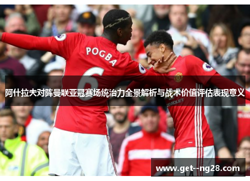 阿什拉夫对阵曼联亚冠赛场统治力全景解析与战术价值评估表现意义