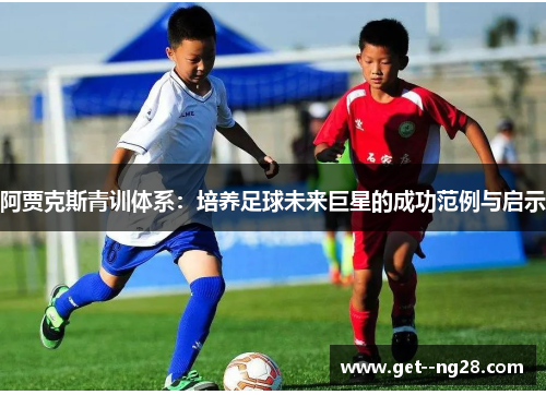 阿贾克斯青训体系:培养足球未来巨星的成功范例与启示 阿贾克斯青训体系:培养足球未来巨星的成功范例与启示