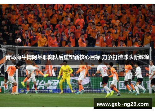 青岛海牛博阿基耶离队后重塑新核心目标 力争打造球队新辉煌 青岛海牛博阿基耶离队后重塑新核心目标 力争打造球队新辉煌