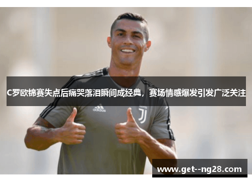 C罗欧锦赛失点后痛哭落泪瞬间成经典,赛场情感爆发引发广泛关注 C罗欧锦赛失点后痛哭落泪瞬间成经典,赛场情感爆发引发广泛关注
