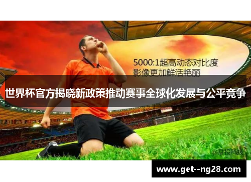 世界杯官方揭晓新政策推动赛事全球化发展与公平竞争 世界杯官方揭晓新政策推动赛事全球化发展与公平竞争
