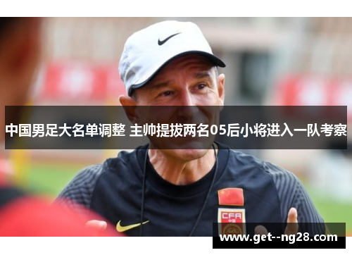 中国男足大名单调整 主帅提拔两名05后小将进入一队考察 中国男足大名单调整 主帅提拔两名05后小将进入一队考察