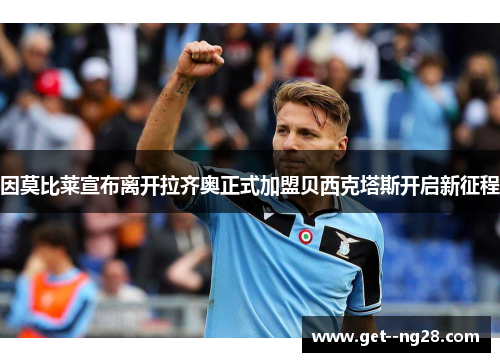 因莫比莱宣布离开拉齐奥正式加盟贝西克塔斯开启新征程 因莫比莱宣布离开拉齐奥正式加盟贝西克塔斯开启新征程
