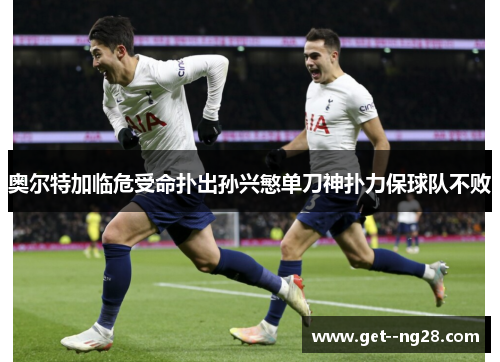 奥尔特加临危受命扑出孙兴慜单刀神扑力保球队不败 奥尔特加临危受命扑出孙兴慜单刀神扑力保球队不败