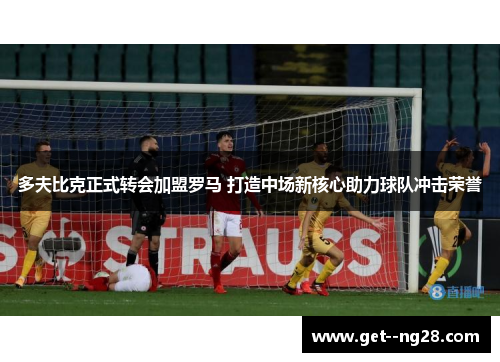多夫比克正式转会加盟罗马 打造中场新核心助力球队冲击荣誉 多夫比克正式转会加盟罗马 打造中场新核心助力球队冲击荣誉