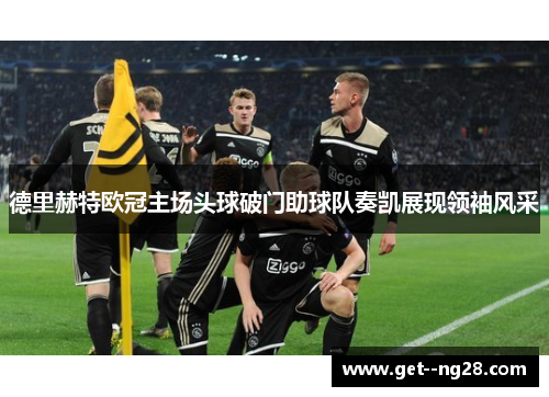 德里赫特欧冠主场头球破门助球队奏凯展现领袖风采