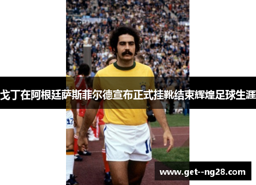 戈丁在阿根廷萨斯菲尔德宣布正式挂靴结束辉煌足球生涯 戈丁在阿根廷萨斯菲尔德宣布正式挂靴结束辉煌足球生涯