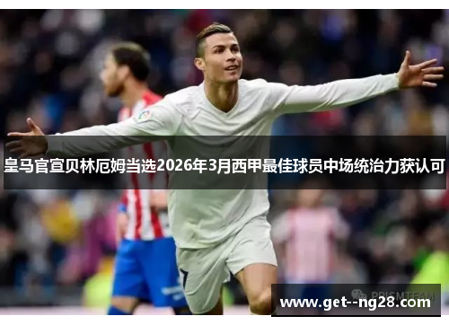 皇马官宣贝林厄姆当选2026年3月西甲最佳球员中场统治力获认可