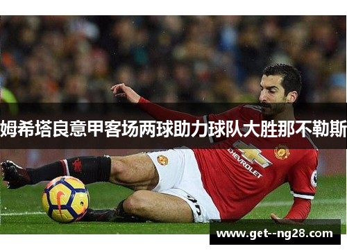 姆希塔良意甲客场两球助力球队大胜那不勒斯 姆希塔良意甲客场两球助力球队大胜那不勒斯