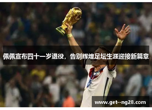 佩佩宣布四十一岁退役,告别辉煌足坛生涯迎接新篇章 佩佩宣布四十一岁退役,告别辉煌足坛生涯迎接新篇章