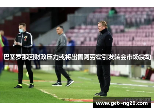 巴塞罗那因财政压力或将出售阿劳霍引发转会市场震动