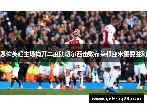 恩佐英超主场梅开二度助切尔西击败布莱顿迎来重要胜利 恩佐英超主场梅开二度助切尔西击败布莱顿迎来重要胜利