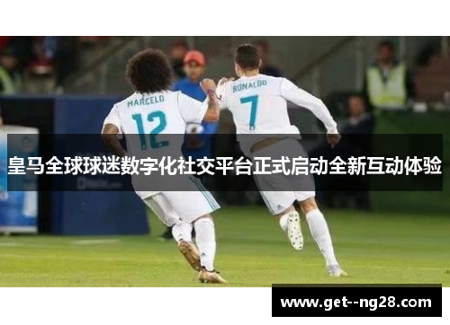 皇马全球球迷数字化社交平台正式启动全新互动体验 皇马全球球迷数字化社交平台正式启动全新互动体验